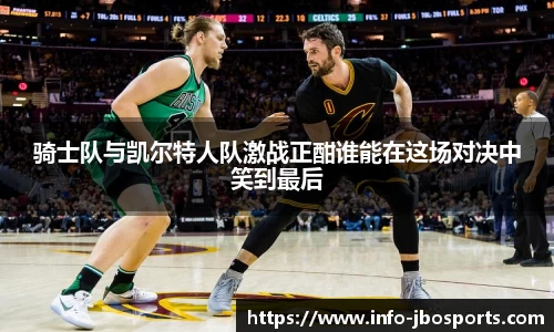 骑士队与凯尔特人队激战正酣谁能在这场对决中笑到最后